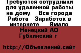 Требуются сотрудники для удаленной работы на дому. - Все города Работа » Заработок в интернете   . Ямало-Ненецкий АО,Губкинский г.